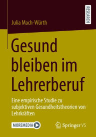 Title: Gesund bleiben im Lehrerberuf: Eine empirische Studie zu subjektiven Gesundheitstheorien von Lehrkräften., Author: Julia Mach-Würth