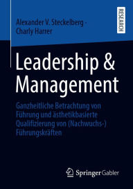 Title: Leadership & Management: Ganzheitliche Betrachtung von Führung und ästhetikbasierte Qualifizierung von (Nachwuchs-)Führungskräften, Author: Alexander V. Steckelberg