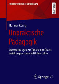 Title: Unpraktische Pädagogik: Untersuchungen zur Theorie und Praxis erziehungswissenschaftlicher Lehre, Author: Hannes König