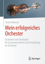 Title: Mein erfolgreiches Orchester: Techniken und Strategien für Zusammenarbeit und Entwicklung im Orchester, Author: Armin Wunsch