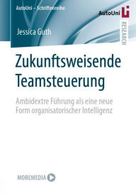 Title: Zukunftsweisende Teamsteuerung: Ambidextre Fï¿½hrung als eine neue Form organisatorischer Intelligenz, Author: Jessica Guth