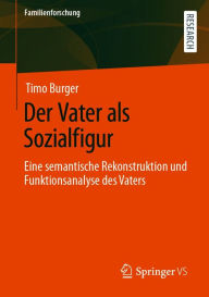 Title: Der Vater als Sozialfigur: Eine semantische Rekonstruktion und Funktionsanalyse des Vaters, Author: Timo Burger