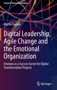 Title: Digital Leadership, Agile Change and the Emotional Organization: Emotion as a Success Factor for Digital Transformation Projects, Author: Martin Kupiek