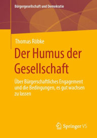 Title: Der Humus der Gesellschaft: Über bürgerschaftliches Engagement und die Bedingungen, es gut wachsen zu lassen, Author: Thomas Röbke