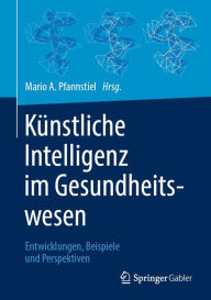 Title: Künstliche Intelligenz im Gesundheitswesen: Entwicklungen, Beispiele und Perspektiven, Author: Mario A. Pfannstiel