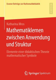 Title: Mathematiklernen zwischen Anwendung und Struktur: Elemente einer didaktischen Theorie mathematischer Symbole, Author: Katharina Mros