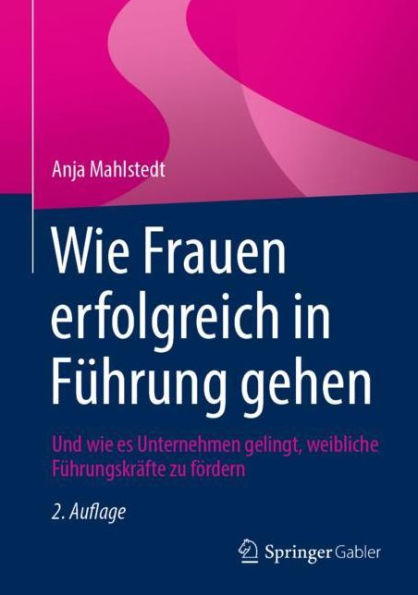 Wie Frauen erfolgreich in Führung gehen: Und wie es Unternehmen gelingt, weibliche Führungskräfte zu fördern