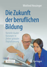 Title: Die Zukunft der beruflichen Bildung: Vorteile dualer Konzepte in Zeiten globaler Digitalisierung, Author: Winfried Heusinger