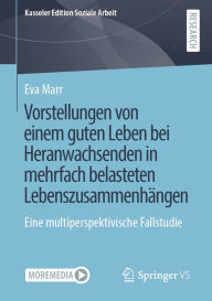 Title: Vorstellungen von einem guten Leben bei Heranwachsenden in mehrfach belasteten Lebenszusammenhängen: Eine multiperspektivische Fallstudie, Author: Eva Marr