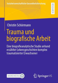 Title: Trauma und biografische Arbeit: Eine biografieanalytische Studie anhand erzählter Lebensgeschichten komplex traumatisierter Erwachsener, Author: Christin Schörmann