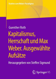 Title: Kapitalismus, Herrschaft und Max Weber. Ausgewählte Aufsätze: Herausgegeben von Steffen Sigmund, Author: Guenther Roth