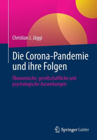 Title: Die Corona-Pandemie und ihre Folgen: Ökonomische, gesellschaftliche und psychologische Auswirkungen, Author: Christian J. Jäggi