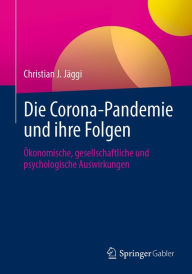 Title: Die Corona-Pandemie und ihre Folgen: Ökonomische, gesellschaftliche und psychologische Auswirkungen, Author: Christian J. Jäggi