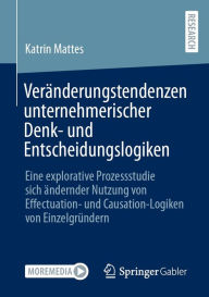 Title: Veränderungstendenzen unternehmerischer Denk- und Entscheidungslogiken: Eine explorative Prozessstudie sich ändernder Nutzung von Effectuation- und Causation-Logiken von Einzelgründern, Author: Katrin Mattes