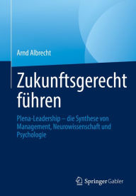 Title: Zukunftsgerecht führen: Plena-Leadership - die Synthese von Management, Neurowissenschaft und Psychologie, Author: Arnd Albrecht