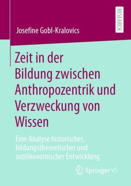 Zeit der Bildung zwischen Anthropozentrik und Verzweckung von Wissen: Eine Analyse historischer, bildungstheoretischer soziï¿½konomischer Entwicklung