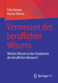 Title: Vermessen des beruflichen Wissens: Welches Wissen ist das Fundament des beruflichen Kï¿½nnens?, Author: Felix Rauner