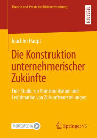 Title: Die Konstruktion unternehmerischer Zukünfte: Eine Studie zur Kommunikation und Legitimation von Zukunftsvorstellungen, Author: Joachim Haupt