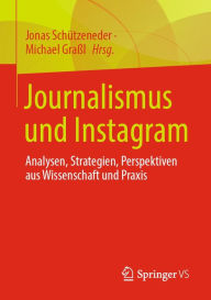 Title: Journalismus und Instagram: Analysen, Strategien, Perspektiven aus Wissenschaft und Praxis, Author: Jonas Schützeneder