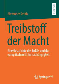 Title: Treibstoff der Macht: Eine Geschichte des Erdöls und der europäischen Einfuhrabhängigkeit, Author: Alexander Smith