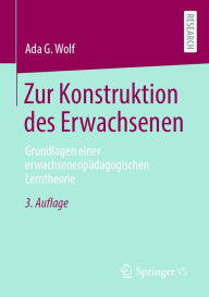 Title: Zur Konstruktion des Erwachsenen: Grundlagen einer erwachsenenpädagogischen Lerntheorie, Author: Ada G. Wolf