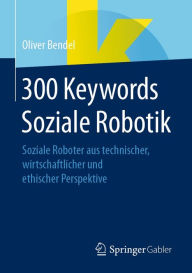 Title: 300 Keywords Soziale Robotik: Soziale Roboter aus technischer, wirtschaftlicher und ethischer Perspektive, Author: Oliver Bendel