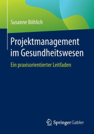 Title: Projektmanagement im Gesundheitswesen: Ein praxisorientierter Leitfaden, Author: Susanne Böhlich
