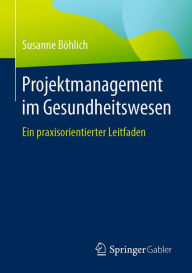 Title: Projektmanagement im Gesundheitswesen: Ein praxisorientierter Leitfaden, Author: Susanne Böhlich