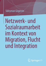 Title: Netzwerk- und Sozialraumarbeit im Kontext von Migration, Flucht und Integration, Author: Süleyman Gögercin