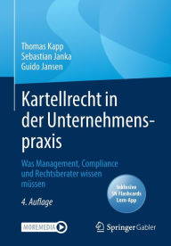 Title: Kartellrecht in der Unternehmenspraxis: Was Management, Compliance und Rechtsberater wissen müssen, Author: Thomas Kapp