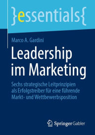 Title: Leadership im Marketing: Sechs strategische Leitprinzipien als Erfolgstreiber für eine führende Markt- und Wettbewerbsposition, Author: Marco A. Gardini