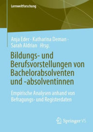 Title: Bildungs- und Berufsvorstellungen von Bachelorabsolventen und -absolventinnen: Empirische Analysen anhand von Befragungs- und Registerdaten, Author: Anja Eder