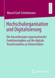 Title: Hochschulorganisation und Digitalisierung: Die Auswirkungen organisationaler Funktionslogiken auf die digitale Transformation an Universitäten, Author: Marcel Graf-Schlattmann