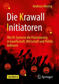 Title: Die Krawall Initiatoren: Wie KI-Systeme die Polarisierung in Gesellschaft, Wirtschaft und Politik befeuern, Author: Andreas Moring