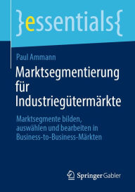 Title: Marktsegmentierung für Industriegütermärkte: Marktsegmente bilden, auswählen und bearbeiten in Business-to-Business-Märkten, Author: Paul Ammann