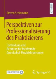 Title: Perspektiven zur Professionalisierung des Praktizierens: Fortbildung und Beratung für fachfremde Grundschul-Musiklehrpersonen, Author: Steven Schiemann