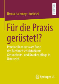 Title: Für die Praxis gerüstet!?: Practice Readiness am Ende des Fachhochschulstudiums Gesundheits- und Krankenpflege in Österreich, Author: Ursula Halbmayr-Kubicsek