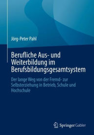 Title: Berufliche Aus- und Weiterbildung im Berufsbildungsgesamtsystem: Der lange Weg von der Fremd- zur Selbsterziehung in Betrieb, Schule und Hochschule, Author: Jïrg-Peter Pahl