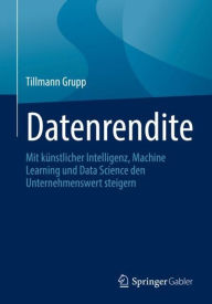 Title: Datenrendite: Mit künstlicher Intelligenz, Machine Learning und Data Science den Unternehmenswert steigern, Author: Tillmann Grupp