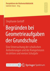 Title: Begrï¿½nden bei Geometrieaufgaben der Grundschule: Eine Untersuchung der schulischen Anforderungen und der Kompetenzen im dritten und vierten Schuljahr, Author: Stephanie Gerloff