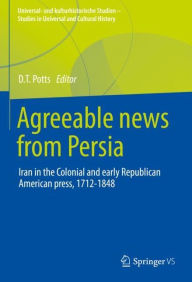 Title: Agreeable News from Persia: Iran in the Colonial and Early Republican American Press, 1712-1848, Author: D.T. Potts
