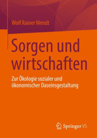 Title: Sorgen und wirtschaften: Zur Ökologie sozialer und ökonomischer Daseinsgestaltung, Author: Wolf Rainer Wendt