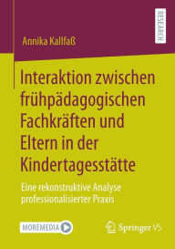 Title: Interaktion zwischen frühpädagogischen Fachkräften und Eltern in der Kindertagesstätte: Eine rekonstruktive Analyse professionalisierter Praxis, Author: Annika Kallfaß