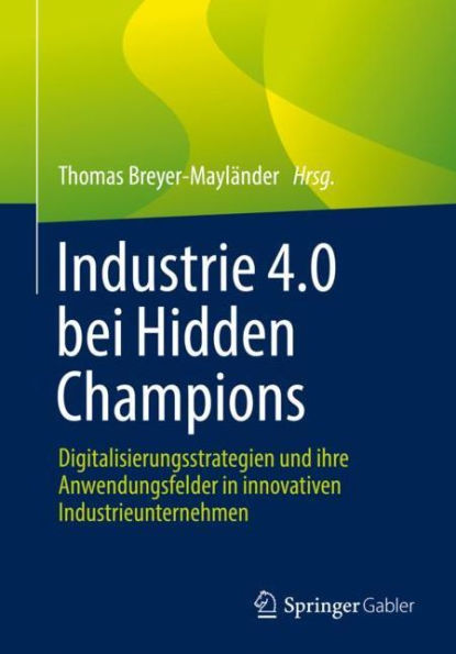 Industrie 4.0 bei Hidden Champions: Digitalisierungsstrategien und ihre Anwendungsfelder innovativen Industrieunternehmen