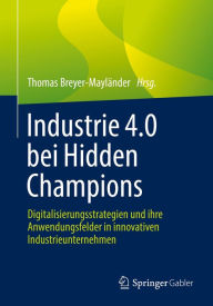 Title: Industrie 4.0 bei Hidden Champions: Digitalisierungsstrategien und ihre Anwendungsfelder in innovativen Industrieunternehmen, Author: Thomas Breyer-Mayländer
