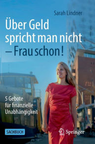 Title: Über Geld spricht man nicht - Frau schon!: 5 Gebote für finanzielle Unabhängigkeit, Author: Sarah Lindner