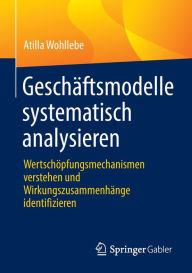 Title: Geschäftsmodelle systematisch analysieren: Wertschöpfungsmechanismen verstehen und Wirkungszusammenhänge identifizieren, Author: Atilla Wohllebe