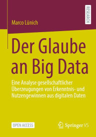 Title: Der Glaube an Big Data: Eine Analyse gesellschaftlicher ï¿½berzeugungen von Erkenntnis- und Nutzengewinnen aus digitalen Daten, Author: Marco Lïnich