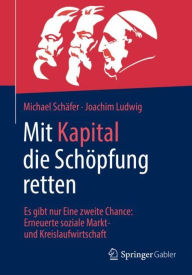 Title: Mit Kapital die Schöpfung retten: Es gibt nur Eine zweite Chance: Erneuerte soziale Markt- und Kreislaufwirtschaft, Author: Michael Schäfer