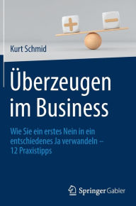 Title: Überzeugen im Business: Wie Sie ein erstes Nein in ein entschiedenes Ja verwandeln - 12 Praxistipps, Author: Kurt Schmid